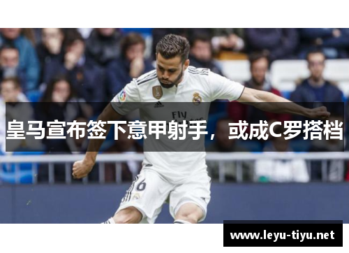 皇马宣布签下意甲射手，或成C罗搭档