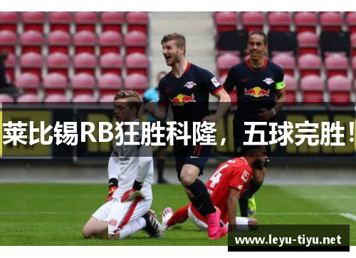 莱比锡RB狂胜科隆，五球完胜！