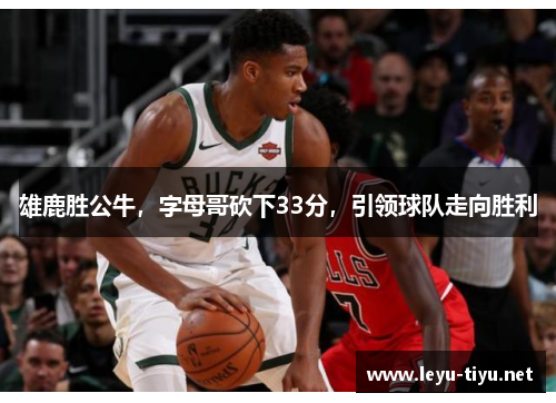 雄鹿胜公牛，字母哥砍下33分，引领球队走向胜利